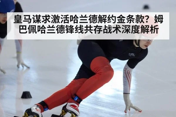 皇马谋求激活哈兰德解约金条款？姆巴佩哈兰德锋线共存战术深度解析