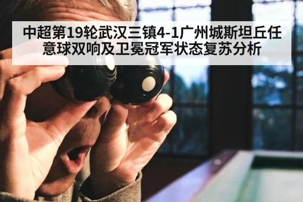 中超第19轮武汉三镇4-1广州城斯坦丘任意球双响及卫冕冠军状态复苏分析