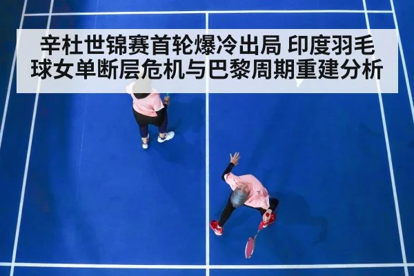辛杜世锦赛首轮爆冷出局 印度羽毛球女单断层危机与巴黎周期重建分析