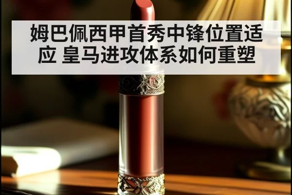 姆巴佩西甲首秀中锋位置适应 皇马进攻体系如何重塑