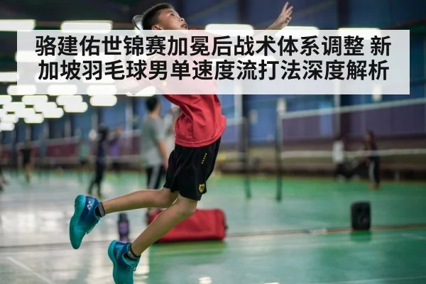 骆建佑世锦赛加冕后战术体系调整 新加坡羽毛球男单速度流打法深度解析